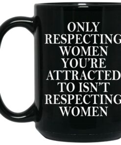 Only Respecting Women You're Attracted To Isn't Respecting Women Mugs 1 Only Respecting Women Youre Attracted To Isnt Respecting Women Mugs 2
