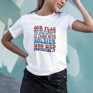 Our Flag Does Not Fly Because The Wind Moves It It Flies With The Last Breath Of Each Soldier T-shirt