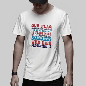 Our Flag Does Not Fly Because The Wind Moves It It Flies With The Last Breath Of Each Soldier T-shirt