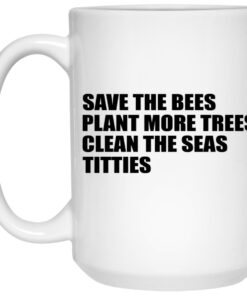 Save The Bees Plant More Trees Clean The Seas Titties Mugs 1 Save The Bees Plant More Trees Clean The Seas Titties Mugs 2