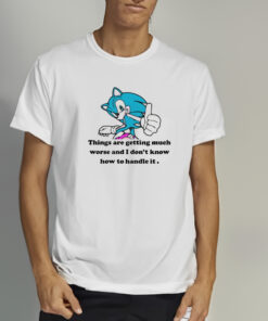 Sonic Things Are Getting Much Worse And I Dont Know How To Handle It Shirts 1