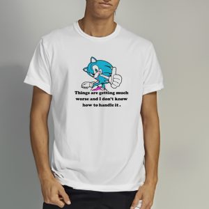 Sonic Things Are Getting Much Worse And I Dont Know How To Handle It Shirts 1