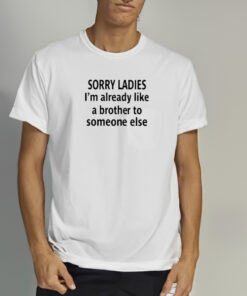 Sorry Ladies I'm Already Like A Brother To Someone Else Shirts 1