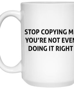 Stop Copying Me Youre Not Even Doing It Right Mugs 2