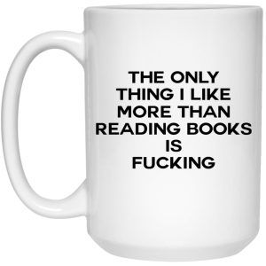 The Only Thing I Like More Than Reading Books Is Fucking Mugs