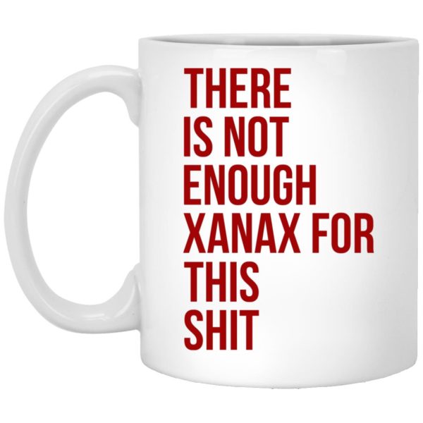 There Is Not Enough Xanax For This Shit Mugs