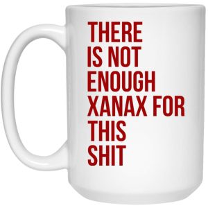 There Is Not Enough Xanax For This Shit Mugs