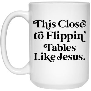 This Close To Flippin’ Tables Like Jesus Mugs