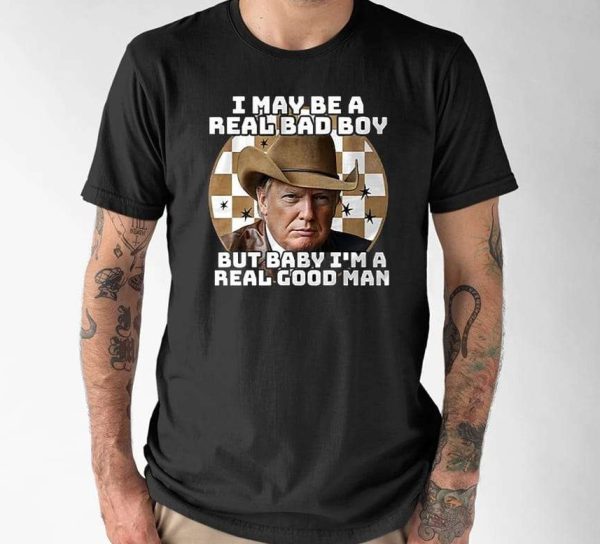 Trump I May Be A Real Bad Boy But Baby I’m A Real Good Man T-Shirt