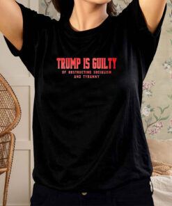 Trump Is Guilty Of Obstructing Socialism And Tyranny T Shirt 1