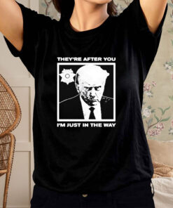 Trump Mugshot They're After You I'm Just In The Way 2024 T Shirt 1