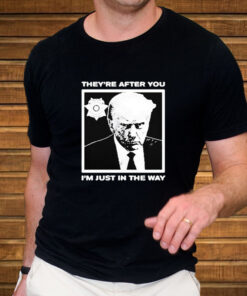 Trump Mugshot They're After You I'm Just In The Way 2024 T Shirt 2