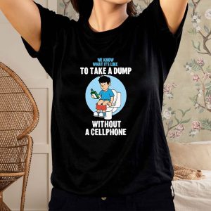 We Know What It’s Like To Take A Dump Without Cellphone T-Shirt