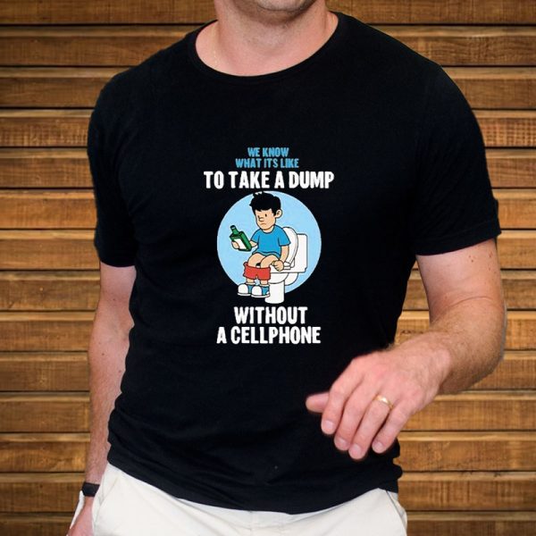 We Know What It’s Like To Take A Dump Without Cellphone T-Shirt