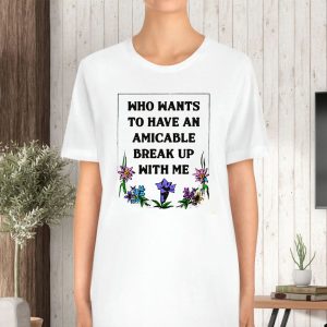 Who Wants To Have An Amicable Break Up With Me T Shirt 2