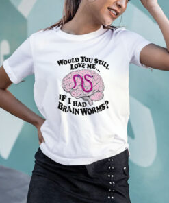 Would You Still Love Me If I Had Brainworms T Shirt 1
