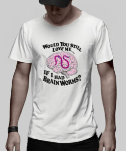 Would You Still Love Me If I Had Brainworms T-Shirt 1 Would You Still Love Me If I Had Brainworms T Shirt 2
