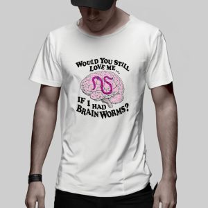 Would You Still Love Me If I Had Brainworms T-Shirt