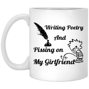 Writing Poetry And Pissing On My Girlfriend Mugs