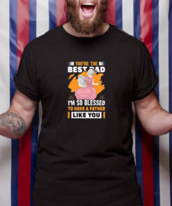 You're The Bestad I'm So Blessed To Have A Father Like You Have A Father To Have Happy Father's Day T Shirt 1