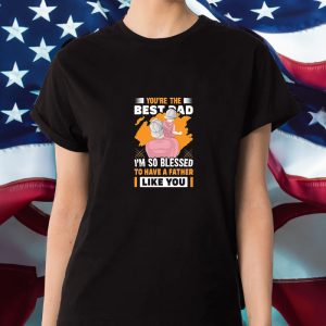 You’re The Bestad I’m So Blessed To Have A Father Like You Have A Father To Have Happy Father’s Day T-Shirt