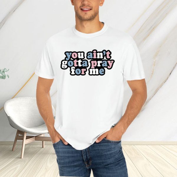 You Ain’t Gotta Pray For Me T-Shirt