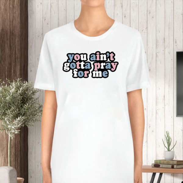 You Ain’t Gotta Pray For Me T-Shirt