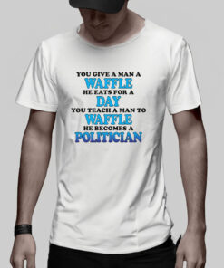 You Give A Man A Waffle He Eats For A Day You Teach A Man To Waffle He Becomes A Politician T Shirt 2