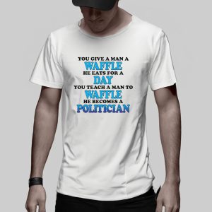 You Give A Man A Waffle, He Eats For A Day. You Teach A Man To Waffle, He Becomes A Politician T-Shirt