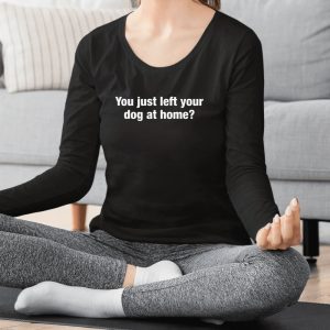 You Just Left Your Dog At Home T Shirt 1