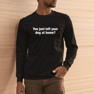 You Just Left Your Dog At Home T Shirt 2