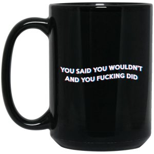 You Said You Wouldn’t And You Fucking Did Mugs