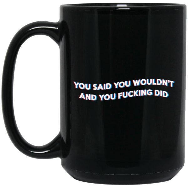 You Said You Wouldn’t And You Fucking Did Mugs