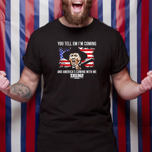 You Tell Em I’m Coming And America’s Coming With Me Trump 2024 T-Shirt