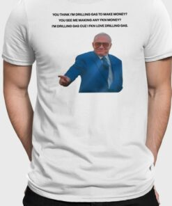 You Think I'm Drilling Gas To Make Money You See Me Making Any Fkn Money T Shirt 1