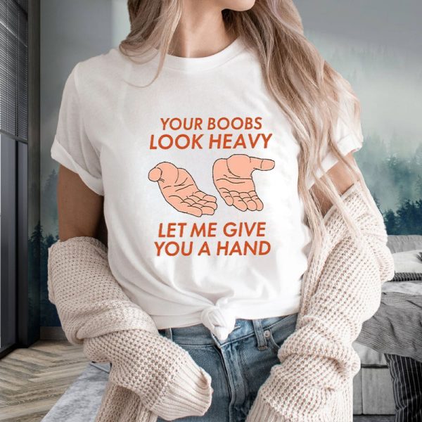 Your Boobs Look Heavy Let Me Give You A Hand T-Shirt