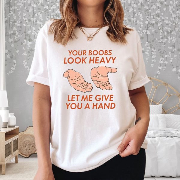 Your Boobs Look Heavy Let Me Give You A Hand T-Shirt