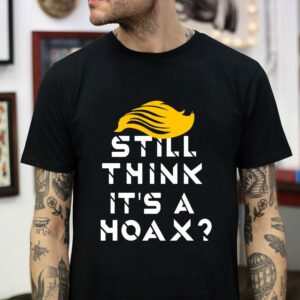 Still think it’s a hoax anti Trump t-shirt