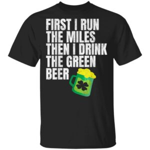 First I Run The Miles Then I Drink The Green St Patricks T-Shirt, Long Sleeve, Hoodie