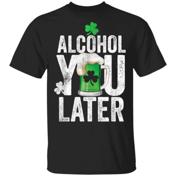 Happy St. Patricks Day – Alcohol You Later T-Shirt, Long Sleeve, Hoodie