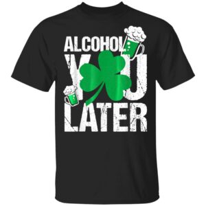 Happy St. Patricks Day – Alcohol You Later T-Shirt, Long Sleeve, Hoodie