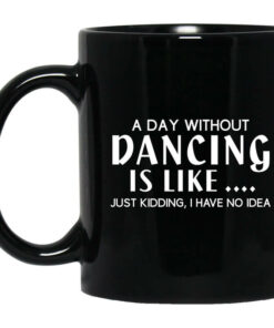 A Day Without Dancing Is Like ... Just Kidding I Have No Idea Mug Shirt Sweatshirt Long Sleeve Hoodie Tank Mug 1