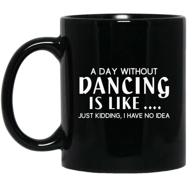 A Day Without Dancing Is Like … Just Kidding I Have No Idea Mug Shirt Sweatshirt Long Sleeve Hoodie Tank Mug