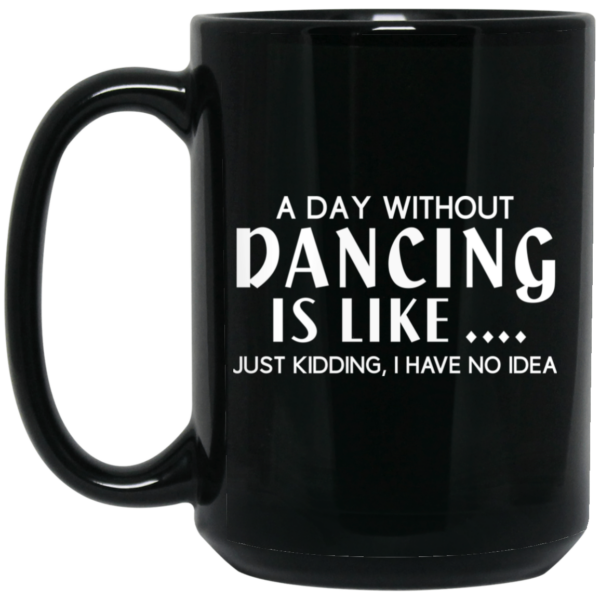 A Day Without Dancing Is Like … Just Kidding I Have No Idea Mug Shirt Sweatshirt Long Sleeve Hoodie Tank Mug