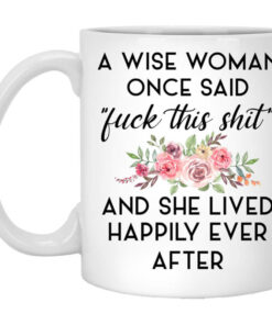 A Wise Woman Once Said Fuck This Shit and She Lived Happily Ever After Mug Shirt Sweatshirt Long Sleeve Hoodie Tank Mug 1