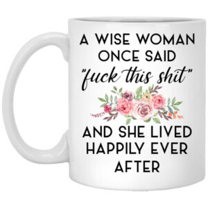 A Wise Woman Once Said Fuck This Shit and She Lived Happily Ever After Mug Shirt Sweatshirt Long Sleeve Hoodie Tank Mug 1