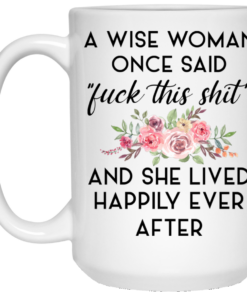 A Wise Woman Once Said Fuck This Shit and She Lived Happily Ever After Mug Shirt Sweatshirt Long Sleeve Hoodie Tank Mug 2