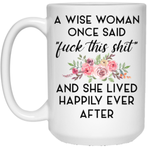 A Wise Woman Once Said Fuck This Shit and She Lived Happily Ever After Mug Shirt Sweatshirt Long Sleeve Hoodie Tank Mug 2