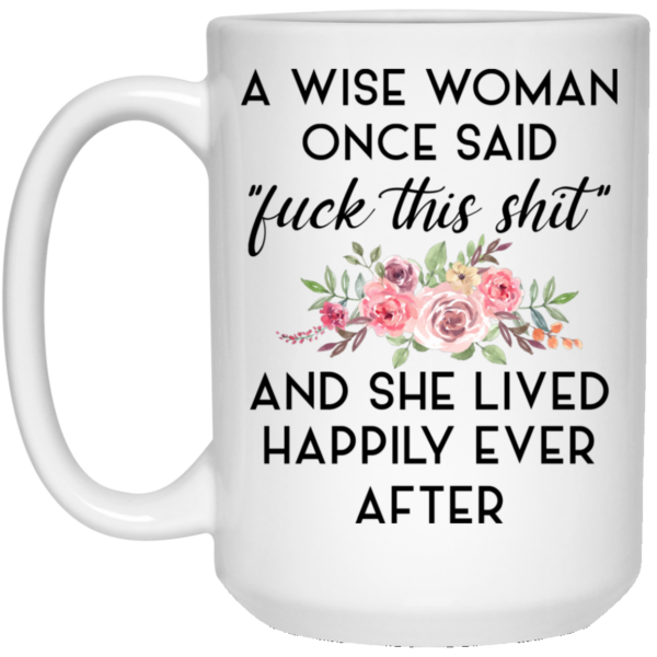 A Wise Woman Once Said Fuck This Shit and She Lived Happily Ever After Mug Shirt Sweatshirt Long Sleeve Hoodie Tank Mug