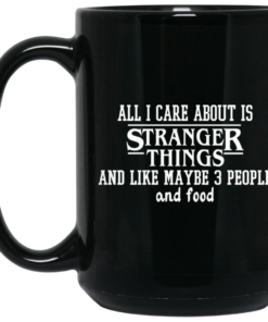 All I Care About Is Stranger Things And Like Maybe 3 People And Food Mug Shirt Sweatshirt Long Sleeve Hoodie Tank Mug 2